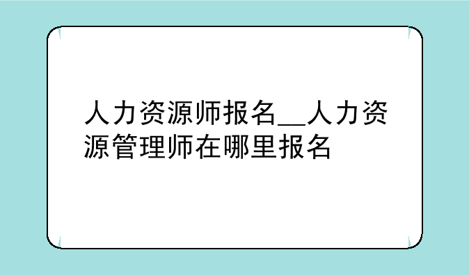人力资源师报名__人力资源管理师在哪里报名