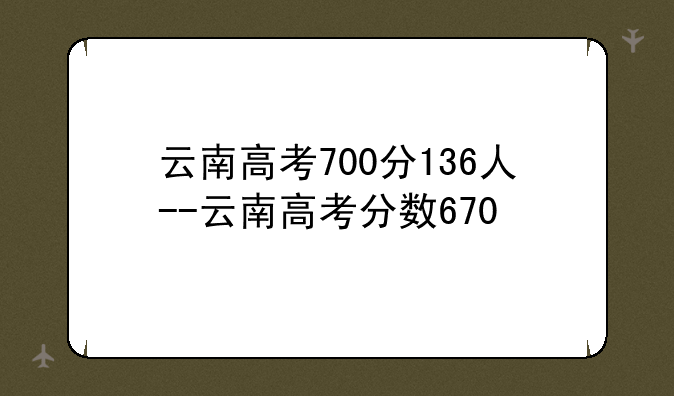 云南高考700分136人--云南高考分数670