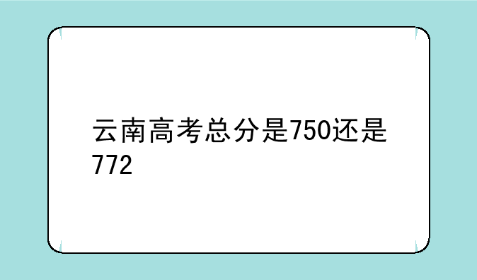 云南高考总分是750还是772