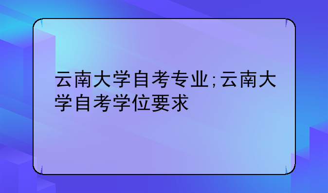云南大学自考专业;云南大学自考学位要求