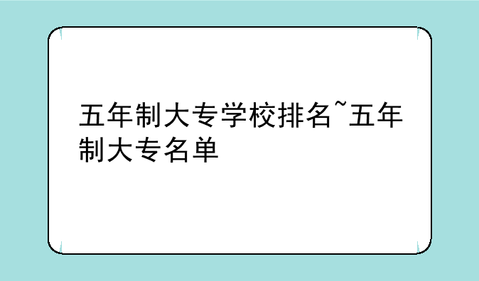 五年制大专学校排名~五年制大专名单