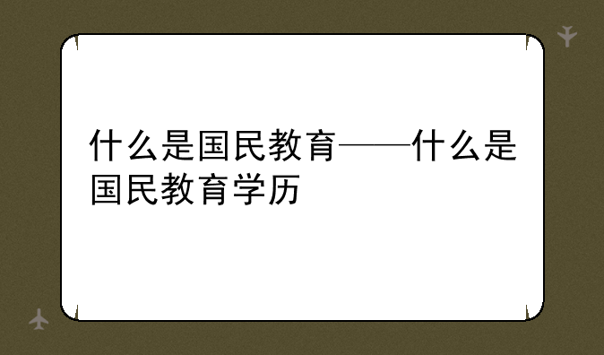 什么是国民教育——什么是国民教育学历