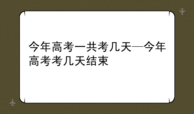 今年高考一共考几天—今年高考考几天结束