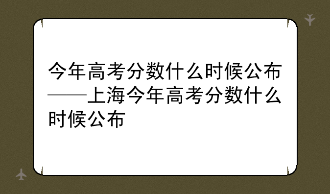 今年高考分数什么时候公布——上海今年高考分数什么时候公布