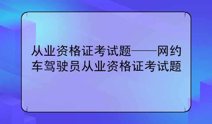 从业资格证考试题——网约车驾驶员从业资格证考试题