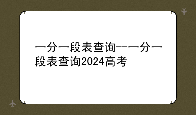 一分一段表查询--一分一段表查询2024高考