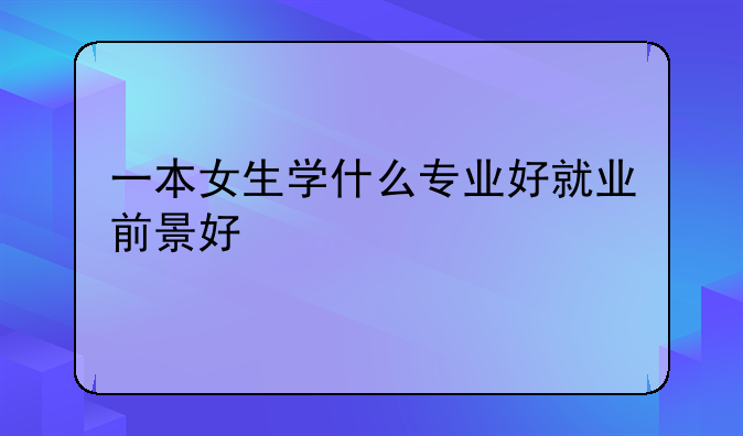一本女生学什么专业好就业前景好