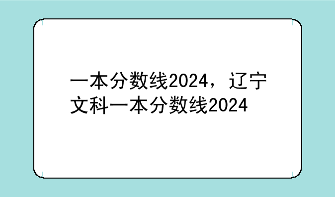 一本分数线2024，辽宁文科一本分数线2024