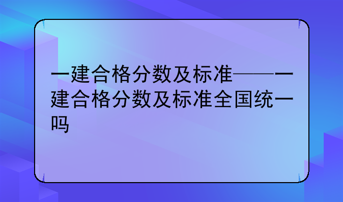 一建合格分数及标准——一建合格分数及标准全国统一吗