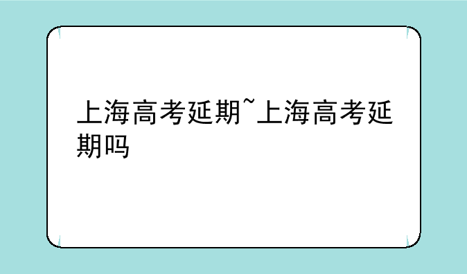 上海高考延期~上海高考延期吗