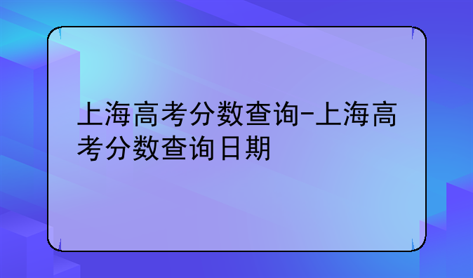 上海高考分数查询-上海高考分数查询日期