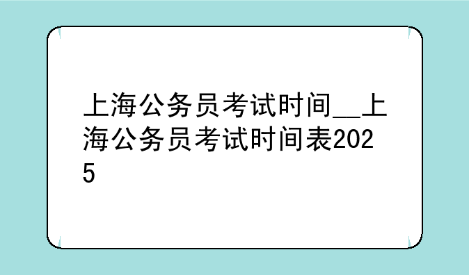 上海公务员考试时间__上海公务员考试时间表2025