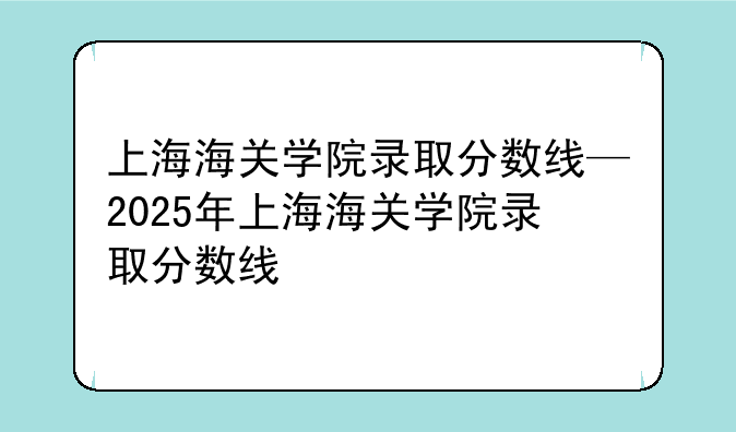 上海海关学院录取分数线—2025年上海海关学院录取分数线