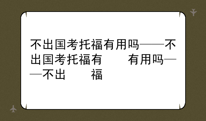 不出国考托福有用吗——不出国考托福有意义吗