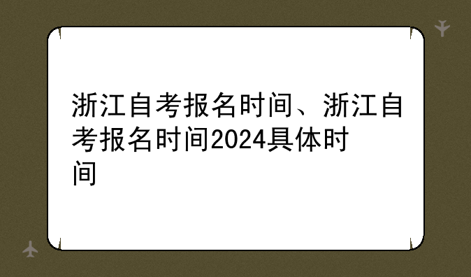 浙江自考报名时间、浙江自考报名时间2024具体时间