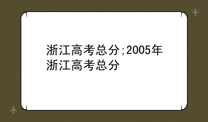 浙江高考总分;2005年浙江高考总分