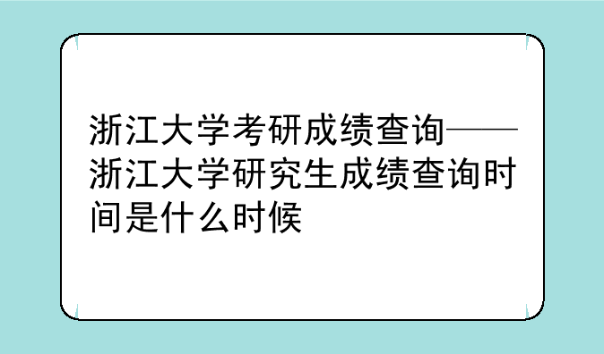 浙江大学考研成绩查询——浙江大学研究生成绩查询时间是什么时候