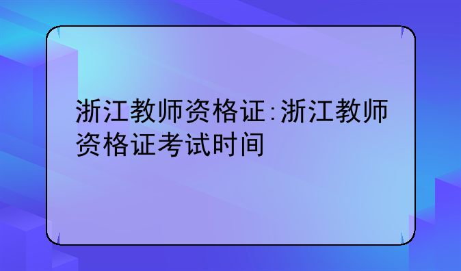 浙江教师资格证:浙江教师资格证考试时间