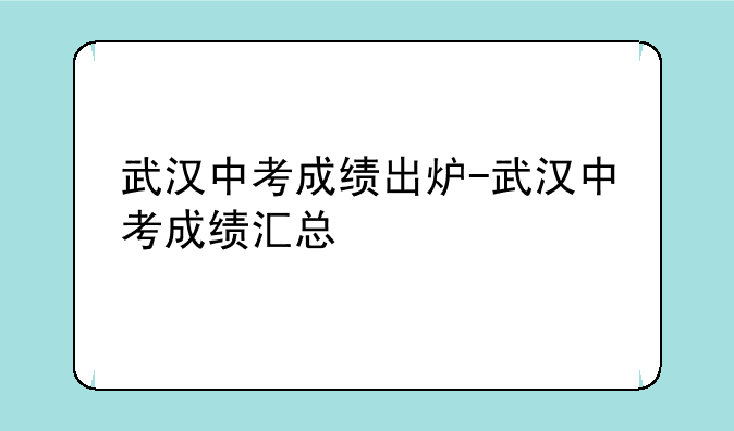 武汉中考成绩出炉-武汉中考成绩汇总