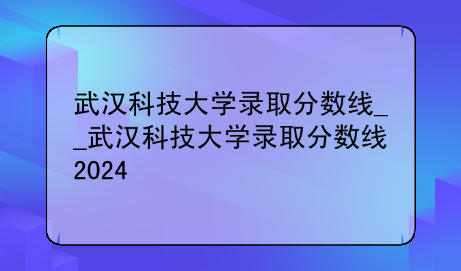 武汉科技大学录取分数线__武汉科技大学录取分数线2024