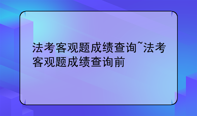法考客观题成绩查询~法考客观题成绩查询前
