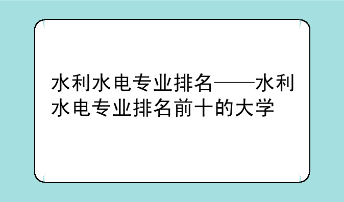 水利水电专业排名——水利水电专业排名前十的大学