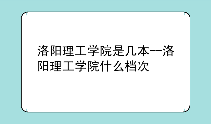 洛阳理工学院是几本--洛阳理工学院什么档次