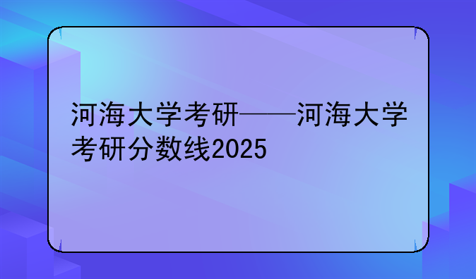 河海大学考研——河海大学考研分数线2025