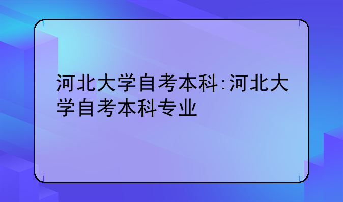 河北大学自考本科:河北大学自考本科专业