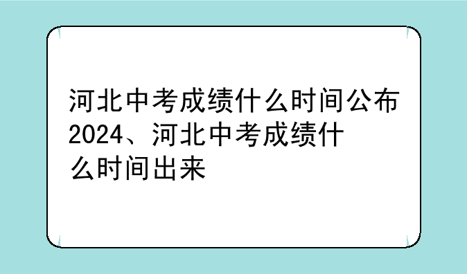 河北中考成绩什么时间公布2024、河北中考成绩什么时间出来