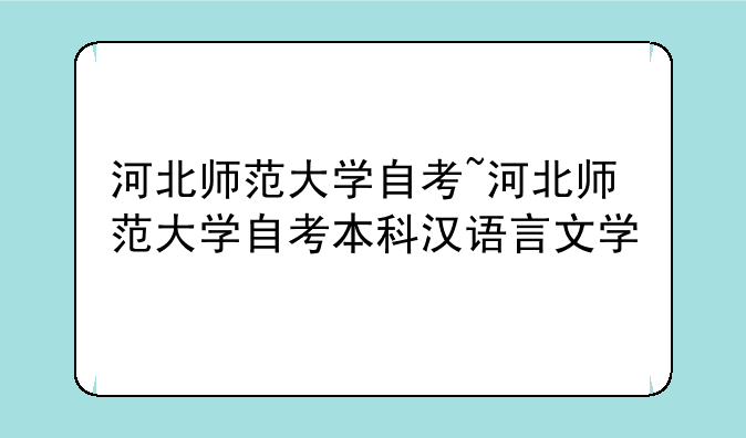 河北师范大学自考~河北师范大学自考本科汉语言文学