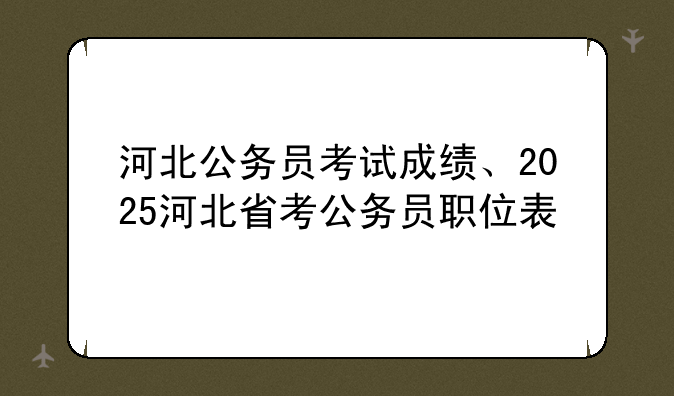 河北公务员考试成绩、2025河北省考公务员职位表