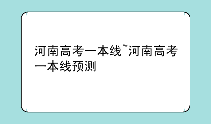 河南高考一本线~河南高考一本线预测