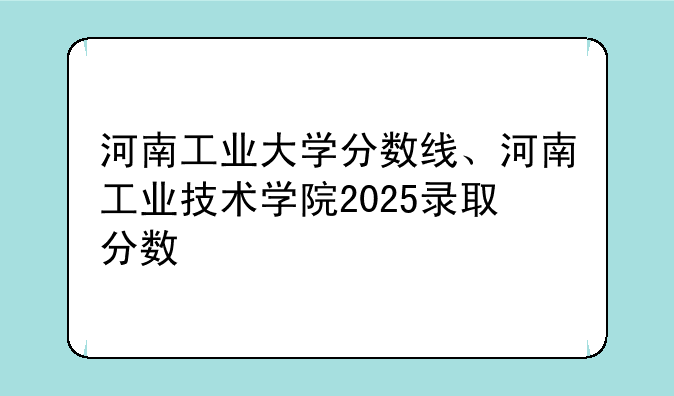 河南工业大学分数线、河南工业技术学院2025录取分数