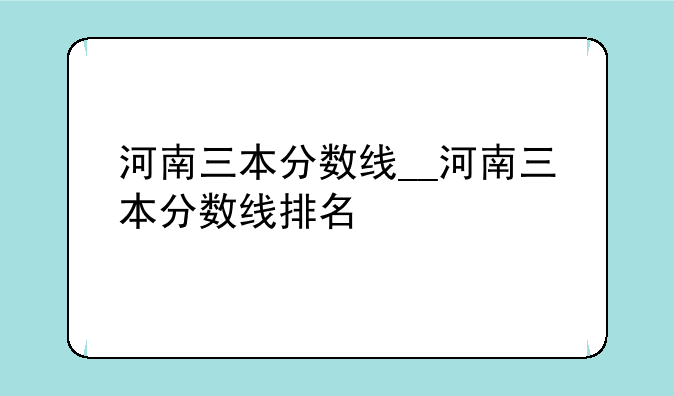 河南三本分数线__河南三本分数线排名