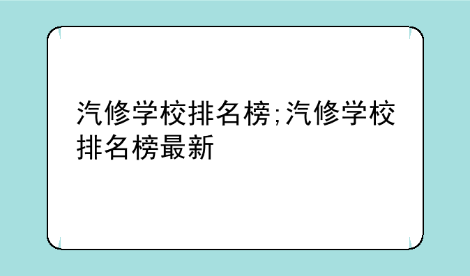 汽修学校排名榜;汽修学校排名榜最新