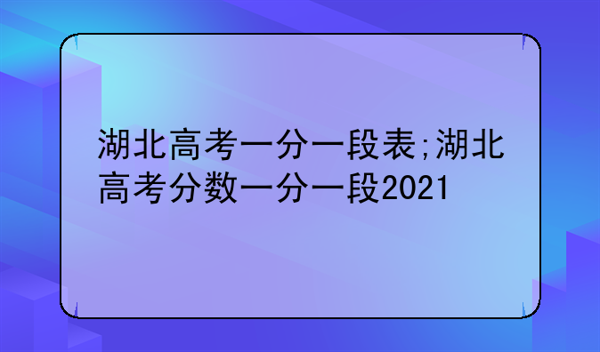 湖北高考一分一段表;湖北高考分数一分一段2021