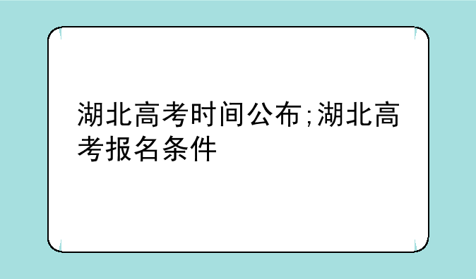 湖北高考时间公布;湖北高考报名条件