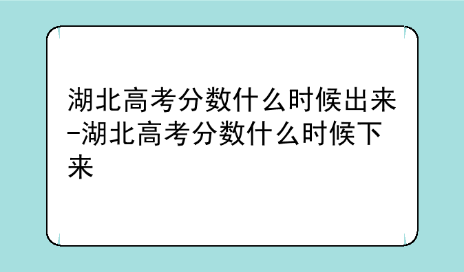 湖北高考分数什么时候出来-湖北高考分数什么时候下来