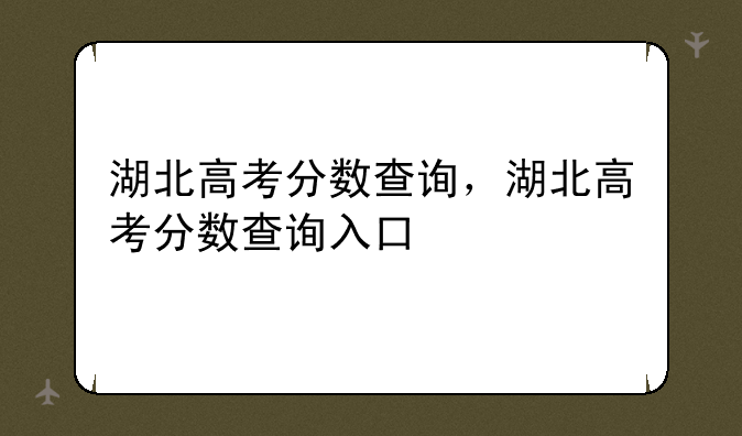 湖北高考分数查询，湖北高考分数查询入口