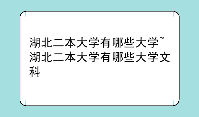 湖北二本大学有哪些大学~湖北二本大学有哪些大学文科