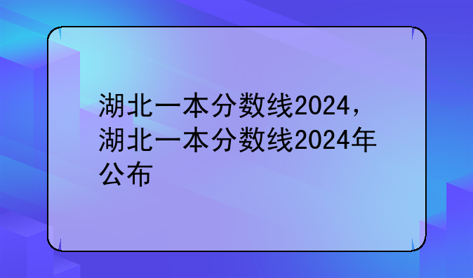 湖北一本分数线2024，湖北一本分数线2024年公布