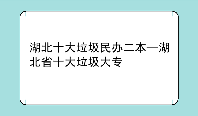 湖北十大垃圾民办二本—湖北省十大垃圾大专