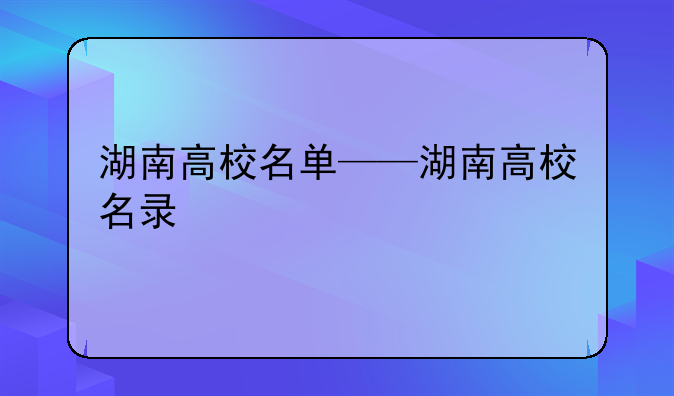 湖南高校名单——湖南高校名录
