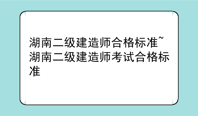 湖南二级建造师合格标准~湖南二级建造师考试合格标准