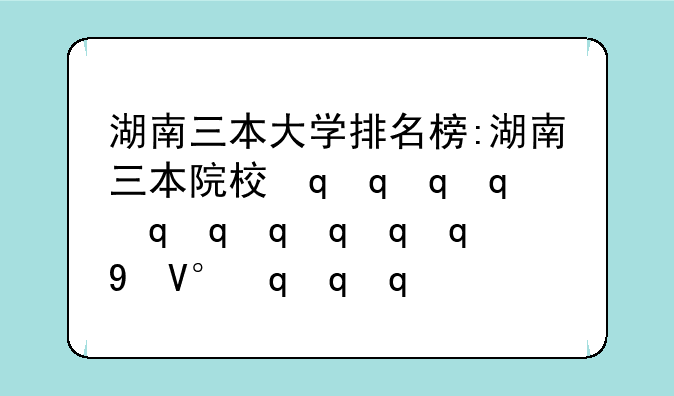 湖南三本大学排名榜:湖南三本院校最新排名