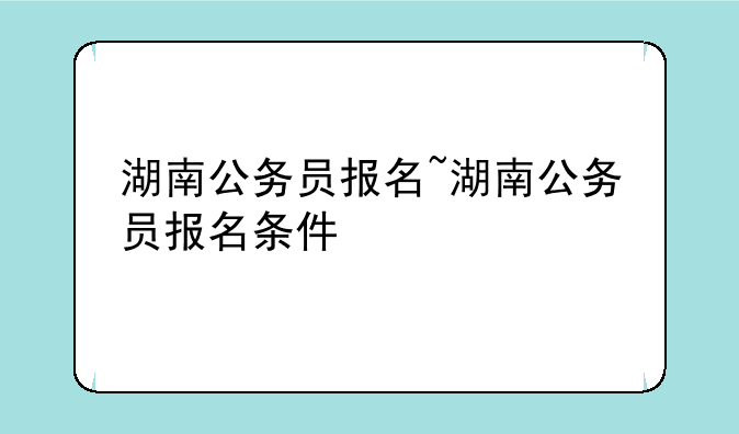 湖南公务员报名~湖南公务员报名条件