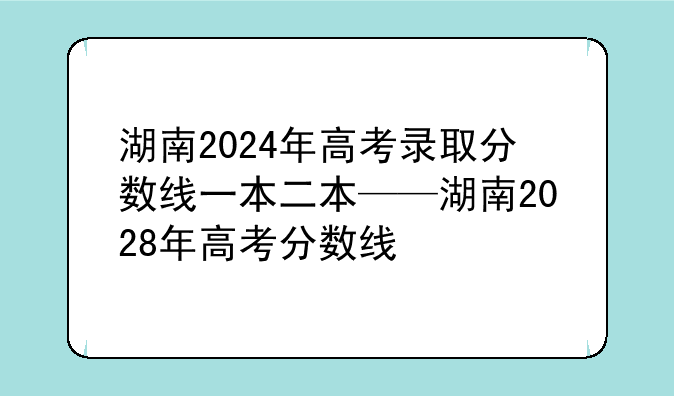 湖南2024年高考录取分数线一本二本——湖南2028年高考分数线