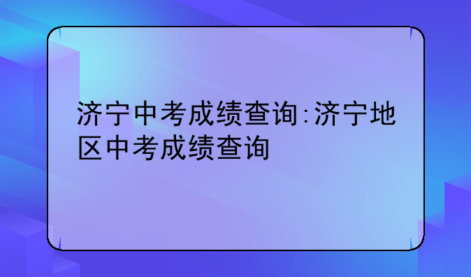 济宁中考成绩查询:济宁地区中考成绩查询