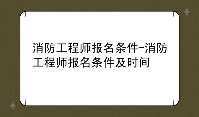 消防工程师报名条件-消防工程师报名条件及时间